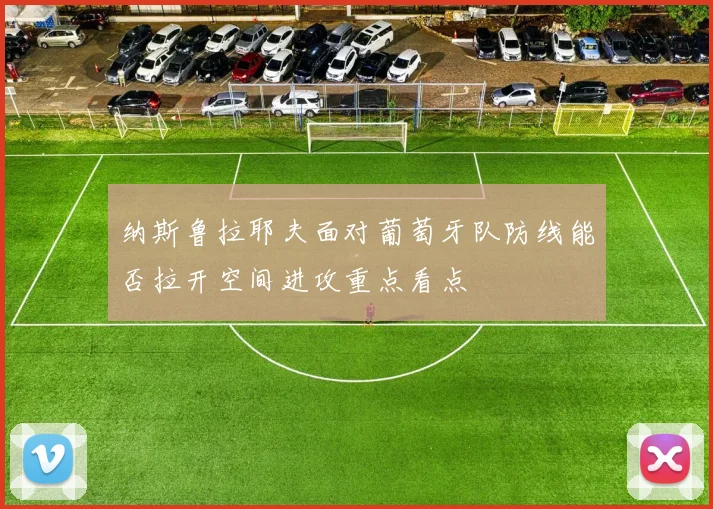 纳斯鲁拉耶夫面对葡萄牙队防线能否拉开空间进攻重点看点