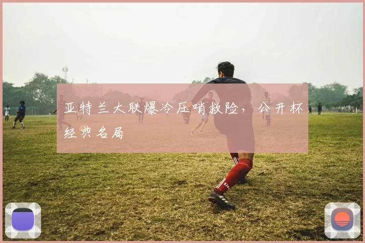 亚特兰大联爆冷压哨救险，公开杯经典名局