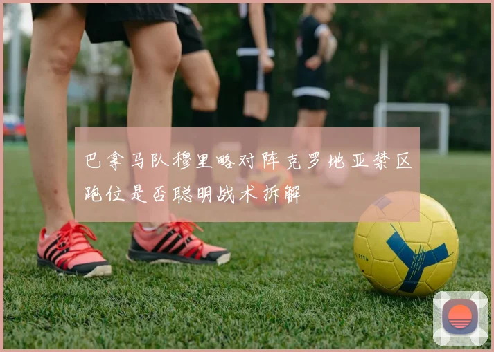 巴拿马队穆里略对阵克罗地亚禁区跑位是否聪明战术拆解