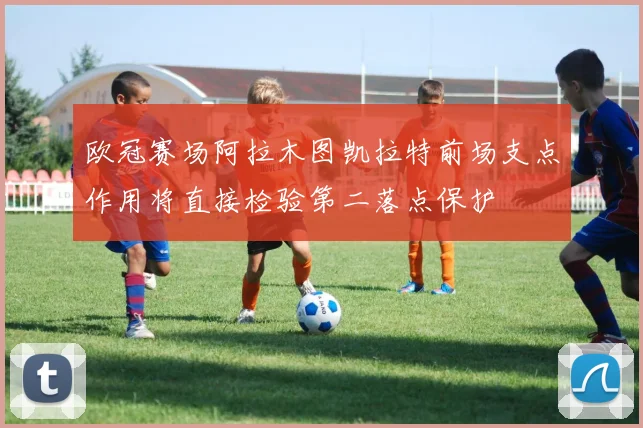欧冠赛场阿拉木图凯拉特前场支点作用将直接检验第二落点保护