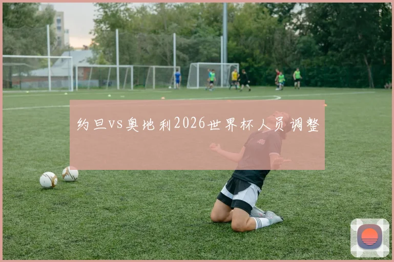 约旦vs奥地利2026世界杯人员调整