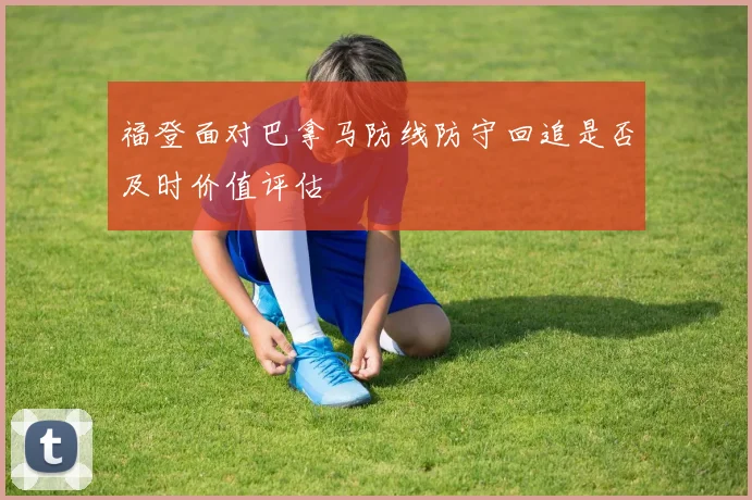 福登面对巴拿马防线防守回追是否及时价值评估