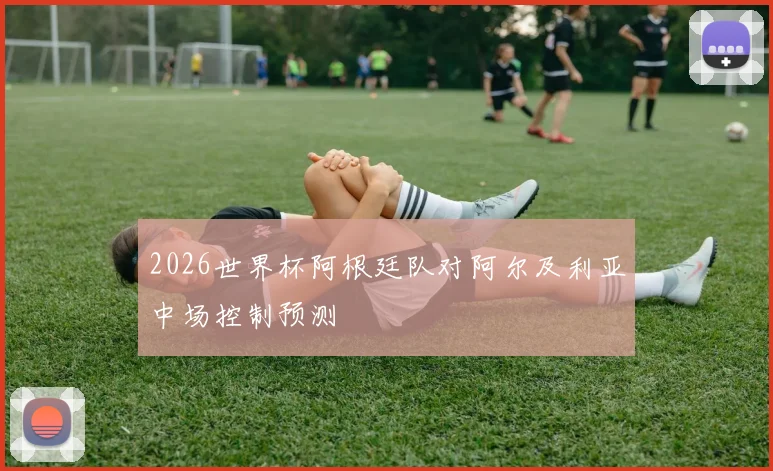 2026世界杯阿根廷队对阿尔及利亚中场控制预测
