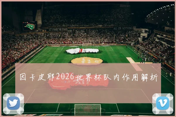 因卡皮耶2026世界杯队内作用解析