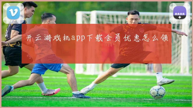 开云游戏机app下载会员优惠怎么领
