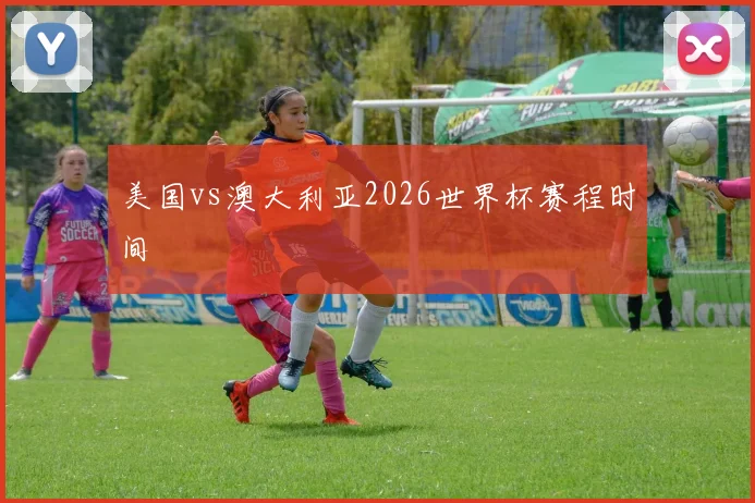 美国vs澳大利亚2026世界杯赛程时间
