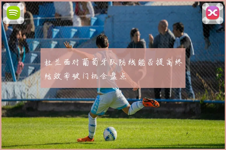 杜兰面对葡萄牙队防线能否提高终结效率破门机会盘点