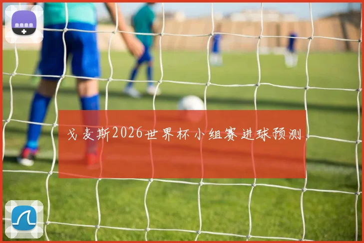 戈麦斯2026世界杯小组赛进球预测