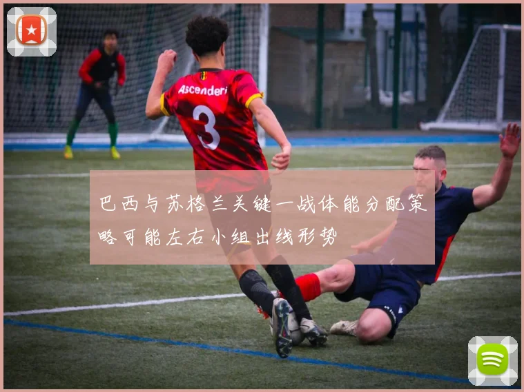 巴西与苏格兰关键一战体能分配策略可能左右小组出线形势