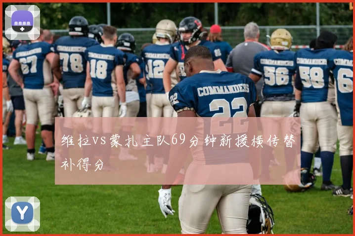 维拉vs蒙扎主队69分钟新援横传替补得分