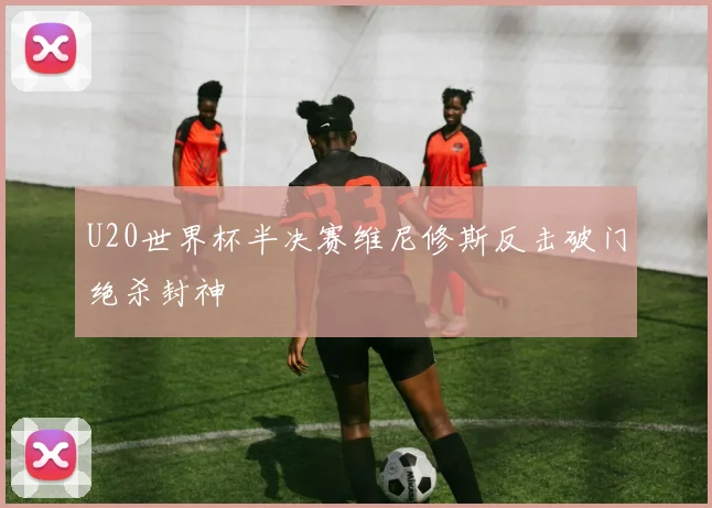 U20世界杯半决赛维尼修斯反击破门绝杀封神