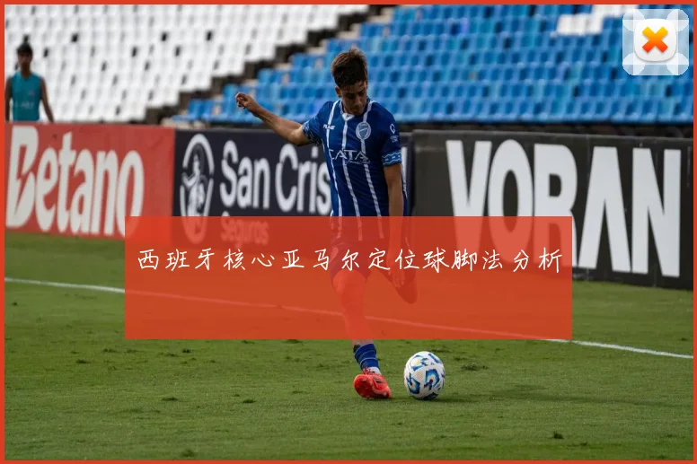 西班牙核心亚马尔定位球脚法分析