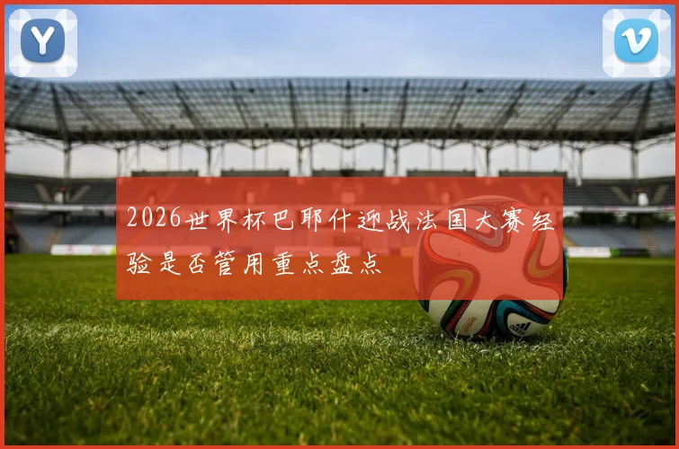 2026世界杯巴耶什迎战法国大赛经验是否管用重点盘点