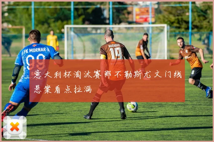意大利杯淘汰赛那不勒斯尤文门线悬案看点拉满