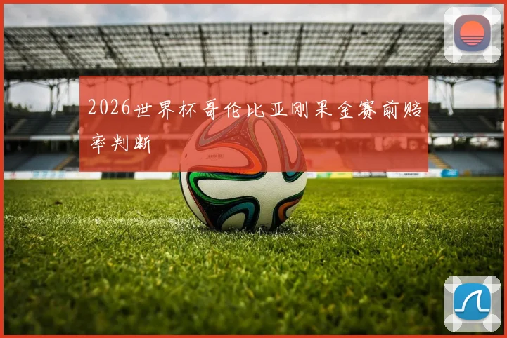 2026世界杯哥伦比亚刚果金赛前赔率判断