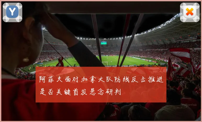 阿菲夫面对加拿大队防线反击推进是否关键首发悬念研判