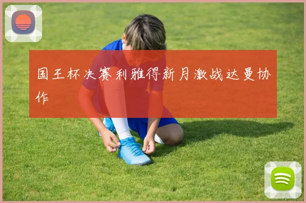国王杯决赛利雅得新月激战达曼协作