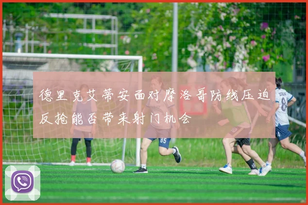 德里克艾蒂安面对摩洛哥防线压迫反抢能否带来射门机会