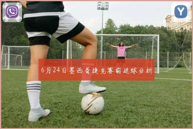 6月24日墨西哥捷克赛前进球分析