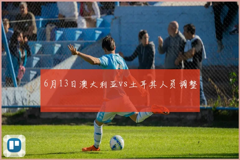 6月13日澳大利亚vs土耳其人员调整