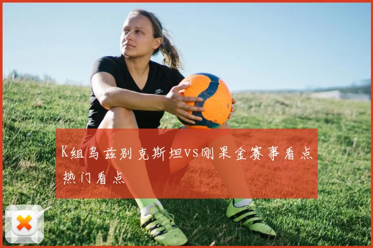 K组乌兹别克斯坦vs刚果金赛事看点热门看点