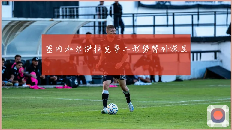 塞内加尔伊拉克争二形势替补深度