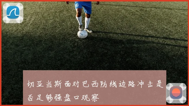 切亚当斯面对巴西防线边路冲击是否足够强盘口观察
