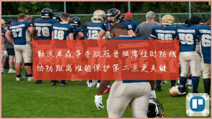 勒沃库森争夺欧冠晋级席位时防线协防距离谁能保护第二点更关键