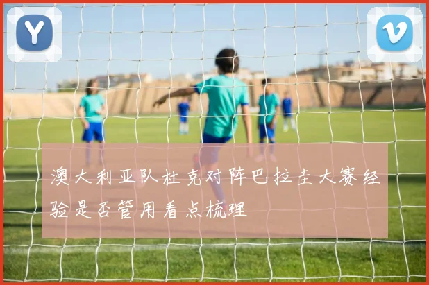 澳大利亚队杜克对阵巴拉圭大赛经验是否管用看点梳理